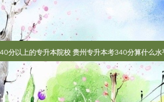 340分以上的专升本院校 贵州专升本考340分算什么水平