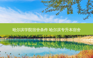 哈尔滨学院宿舍条件 哈尔滨专升本宿舍