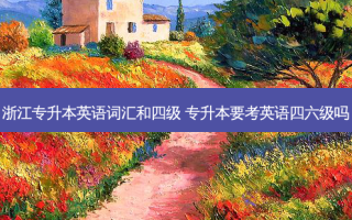 浙江专升本英语词汇和四级 专升本要考英语四六级吗