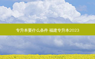专升本要什么条件 福建专升本2023