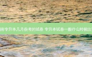湖南专升本几月份考的试卷 专升本试卷一般什么时候出完