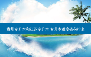 贵州专升本和江苏专升本 专升本难度省份排名
