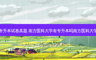 医科大学专升本试卷真题 南方医科大学有专升本吗南方医科大学自考本科