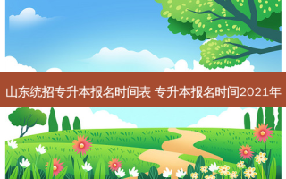 山东统招专升本报名时间表 专升本报名时间2021年