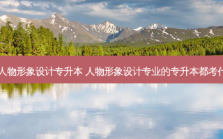 云南省人物形象设计专升本 人物形象设计专业的专升本都考什么科目