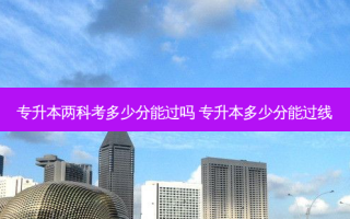 专升本两科考多少分能过吗 专升本多少分能过线
