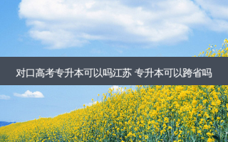 对口高考专升本可以吗江苏 专升本可以跨省吗