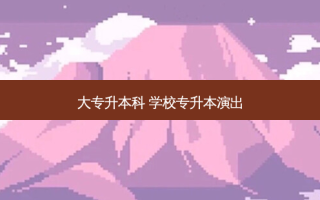 大专升本科 学校专升本演出