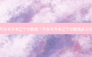 丹东专升本辽宁分数线？丹东专升本辽宁分数线多少分