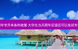 入伍两年专升本条件政策 大学生当兵两年后退伍可以免试专升本吗