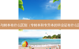 升本与转本有什么区别（专转本和专升本的毕业证有什么区别）
