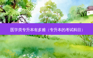 医学类专升本有多难（专升本的考试科目）