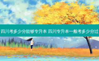 四川考多少分能够专升本 四川专升本一般考多少分过