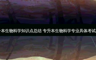 专升本生物科学知识点总结 专升本生物科学专业具体考试科目