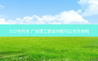 522专升本 广东理工职业学院可以专升本吗