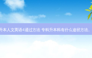 专升本人文英语4通过 ***  专科升本科有什么途径 *** 。。。