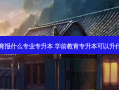 学前教育报什么专业专升本 学前教育专升本可以升什么专业
