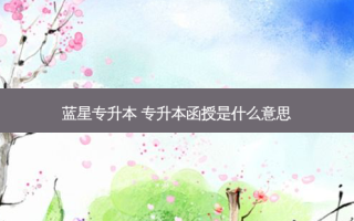 蓝星专升本 专升本函授是什么意思