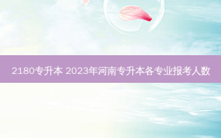 2180专升本 2023年河南专升本各专业报考人数