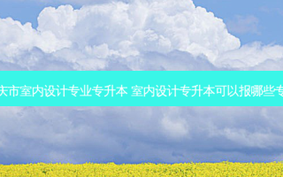 重庆市室内设计专业专升本 室内设计专升本可以报哪些专业