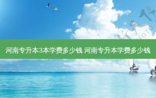 河南专升本3本学费多少钱 河南专升本学费多少钱