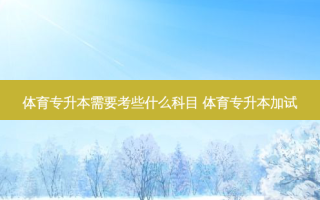 体育专升本需要考些什么科目 体育专升本加试