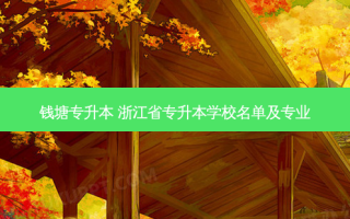 钱塘专升本 浙江省专升本学校名单及专业