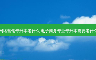 福建 *** 营销专升本考什么 电子商务专业专升本需要考什么科目