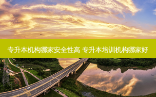 专升本机构哪家 *** 性高 专升本培训机构哪家好