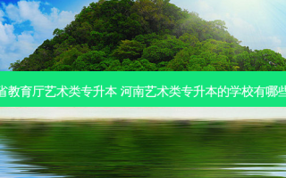 河南省教育厅艺术类专升本 河南艺术类专升本的学校有哪些学校