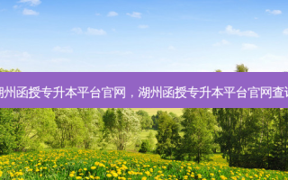 湖州函授专升本平台官网，湖州函授专升本平台官网查询