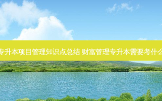 专升本项目管理知识点总结 财富管理专升本需要考什么