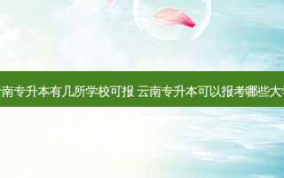 云南专升本有几所学校可报 云南专升本可以报考哪些大学