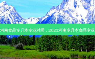 河南食品专升本专业对照，2021河南专升本食品专业