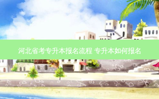 河北省考专升本报名流程 专升本如何报名