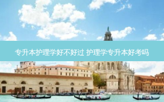 专升本护理学好不好过 护理学专升本好考吗