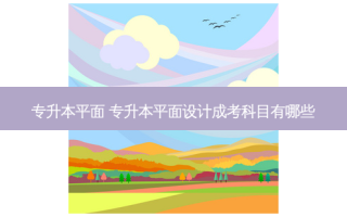 专升本平面 专升本平面设计成考科目有哪些