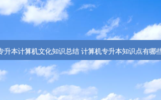 专升本计算机文化知识总结 计算机专升本知识点有哪些