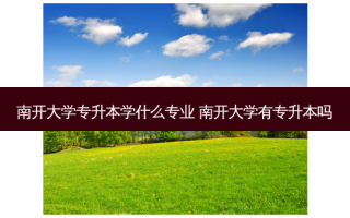 南开大学专升本学什么专业 南开大学有专升本吗