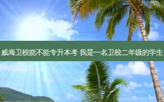 威海卫校能不能专升本考 我是一名卫校二年级的学生