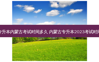 专升本内蒙古考试时间多久 内蒙古专升本2023考试时间