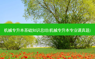 机械专升本基础知识总结(机械专升本专业课真题)