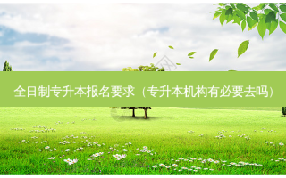 全日制专升本报名要求（专升本机构有必要去吗）