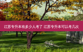 江苏专升本有多少人考了 江苏专升本可以考几次