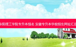 阜阳理工学院专升本报名 安徽专升本学校招生网址汇总