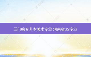 三门峡专升本美术专业 河南省32专业