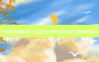 江西专升本数学模拟卷二 江西省的专升本考试主要考试科目有哪些