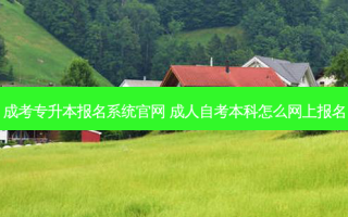 成考专升本报名系统官网 成人自考本科怎么网上报名