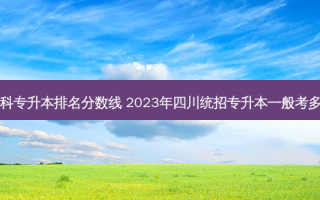 四川文科专升本排名分数线 2023年四川统招专升本一般考多少分过