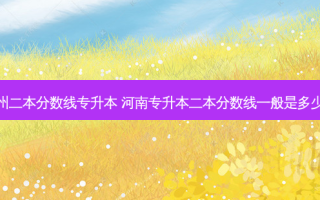 郑州二本分数线专升本 河南专升本二本分数线一般是多少呢